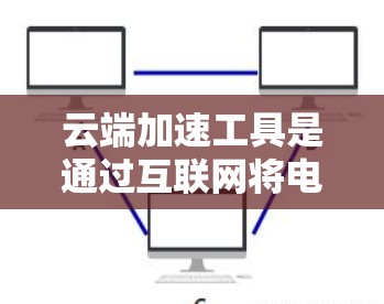云端加速工具是通过互联网将电脑资源从本地转移到云端,以提升性能和减少网络延迟的工具。以下是详细的整合建议 云端加速工具是通过互联网将电脑资源从本地转移到云端,以提升性能和减少网络延迟的工具。以下是详细的整合建议