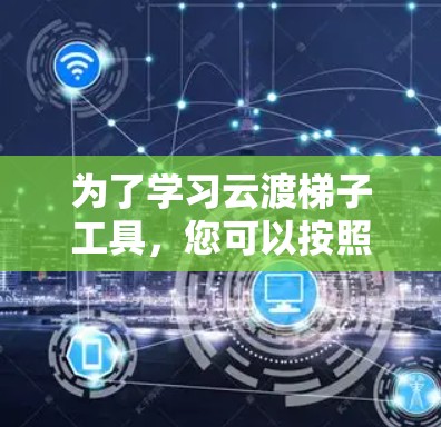 为了学习云渡梯子工具，您可以按照以下步骤进行