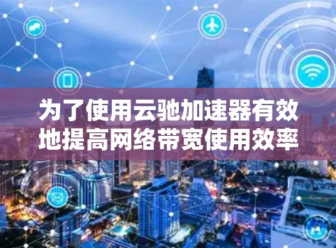 为了使用云驰加速器有效地提高网络带宽使用效率,您可以按照以下步骤进行操作 为了使用云驰加速器有效地提高网络带宽使用效率,您可以按照以下步骤进行操作