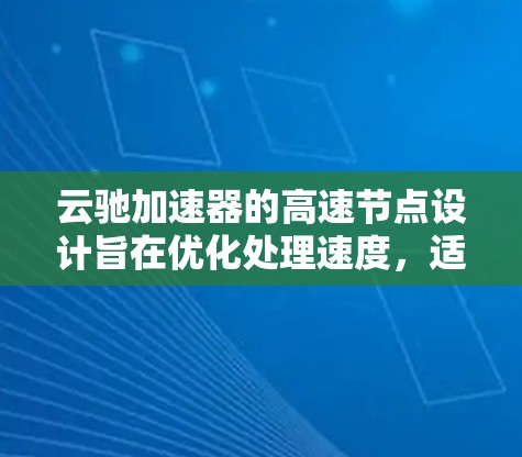 云驰加速器的高速节点设计旨在优化处理速度,适用于快速响应和复杂任务。以下是高速节点的关键特点 云驰加速器的高速节点设计旨在优化处理速度,适用于快速响应和复杂任务。以下是高速节点的关键特点