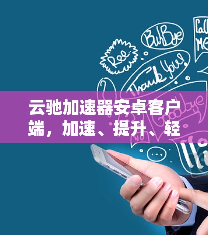 云驰加速器安卓客户端,加速、提升、轻松 云驰加速器安卓客户端,加速、提升、轻松