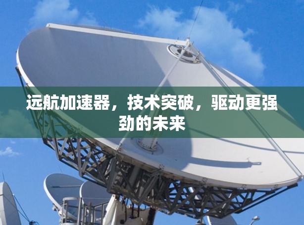 远航加速器,技术突破,驱动更强劲的未来 远航加速器,技术突破,驱动更强劲的未来