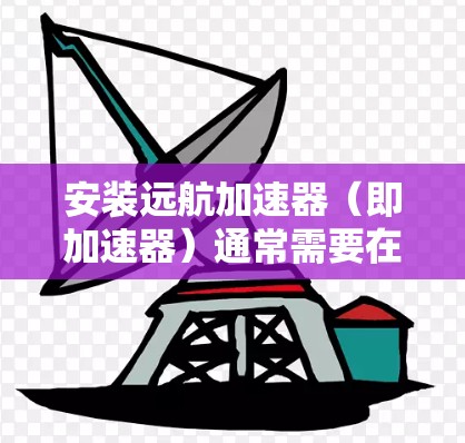 安装远航加速器(即加速器)通常需要在电脑上运行,以提升电脑性能。以下是安装步骤 安装远航加速器(即加速器)通常需要在电脑上运行,以提升电脑性能。以下是安装步骤