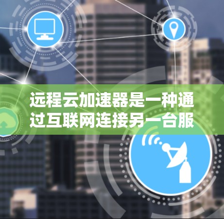 远程云加速器是一种通过互联网连接另一台服务器来加速文件传输和处理的工具,旨在提升资源利用率和加速速度。以下是对远程云加速器的详细分析和建议 远程云加速器是一种通过互联网连接另一台服务器来加速文件传输和处理的工具,旨在提升资源利用率和加速速度。以下是对远程云加速器的详细分析和建议