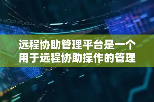 远程协助管理平台是一个用于远程协助操作的管理界面,提供用户创建、管理、维护远程协助任务的功能。以下是该平台的详细解释 远程协助管理平台是一个用于远程协助操作的管理界面,提供用户创建、管理、维护远程协助任务的功能。以下是该平台的详细解释