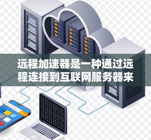 远程加速器是一种通过远程连接到互联网服务器来优化网络连接的工具,通常在没有安装任何软件的情况下,可以自动调整流量和速度。以下是对远程加速器的详细介绍 远程加速器是一种通过远程连接到互联网服务器来优化网络连接的工具,通常在没有安装任何软件的情况下,可以自动调整流量和速度。以下是对远程加速器的详细介绍