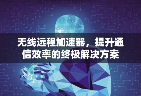 无线远程加速器,提升通信效率的终极解决方案 无线远程加速器,提升通信效率的终极解决方案