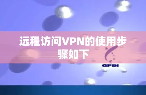 远程访问VPN的使用步骤如下 远程访问VPN的使用步骤如下
