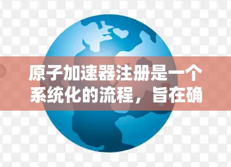 原子加速器注册是一个系统化的流程,旨在确保机构合法合规地成为原子加速器的参与者。以下是对该流程的详细解释 原子加速器注册是一个系统化的流程,旨在确保机构合法合规地成为原子加速器的参与者。以下是对该流程的详细解释
