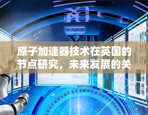 原子加速器技术在英国的节点研究,未来发展的关键 原子加速器技术在英国的节点研究,未来发展的关键