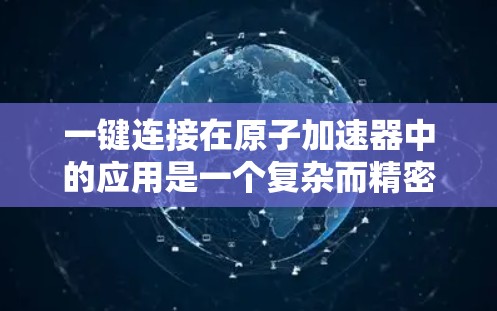 一键连接在原子加速器中的应用是一个复杂而精密的技术领域,涉及物理学、工程学和计算机科学等多个学科。以下是对一键连接在原子加速器中的应用、工作中面临的挑战以及未来发展方向的总结 一键连接在原子加速器中的应用是一个复杂而精密的技术领域,涉及物理学、工程学和计算机科学等多个学科。以下是对一键连接在原子加速器中的应用、工作中面临的挑战以及未来发展方向的总结