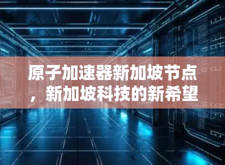 原子加速器新加坡节点,新加坡科技的新希望 原子加速器新加坡节点,新加坡科技的新希望