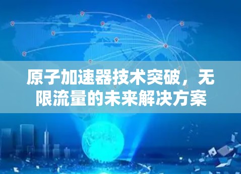 原子加速器技术突破,无限流量的未来解决方案 原子加速器技术突破,无限流量的未来解决方案