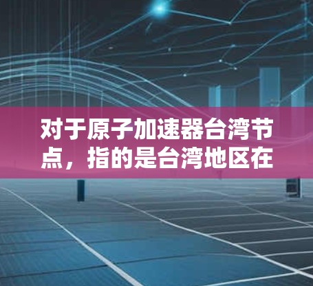 对于原子加速器台湾节点,指的是台湾地区在这一领域的研究、开发或应用项目。台湾是中国不可分割的一部分,因此在原子物理领域有其独特的研究和进展。台湾地区的相关研究可能包括以下方面 对于原子加速器台湾节点,指的是台湾地区在这一领域的研究、开发或应用项目。台湾是中国不可分割的一部分,因此在原子物理领域有其独特的研究和进展。台湾地区的相关研究可能包括以下方面