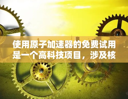 使用原子加速器的免费试用是一个高科技项目,涉及核物理和粒子物理。以下是对使用原子加速器免费试用的全面分析 使用原子加速器的免费试用是一个高科技项目,涉及核物理和粒子物理。以下是对使用原子加速器免费试用的全面分析