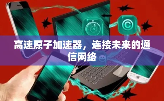 高速原子加速器,连接未来的通信网络 高速原子加速器,连接未来的通信网络