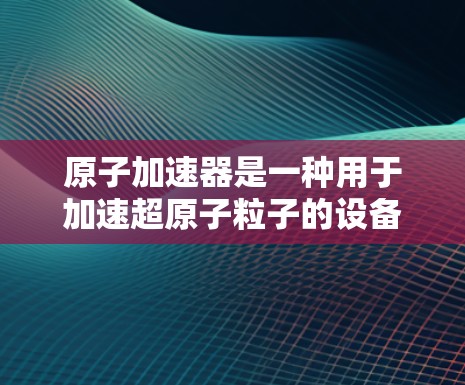 原子加速器是一种用于加速超原子粒子的设备,常用于粒子物理研究和核聚变研究。它通过强大的电场加速粒子到接近光速,从而研究高能物理现象,例如粒子相互作用、量子力学、核反应等 原子加速器是一种用于加速超原子粒子的设备,常用于粒子物理研究和核聚变研究。它通过强大的电场加速粒子到接近光速,从而研究高能物理现象,例如粒子相互作用、量子力学、核反应等