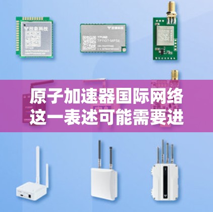 原子加速器国际网络这一表述可能需要进一步澄清或更准确地理解。以下是对相关主题的简要说明和建议 原子加速器国际网络这一表述可能需要进一步澄清或更准确地理解。以下是对相关主题的简要说明和建议