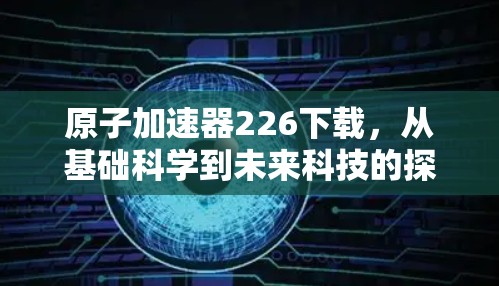 原子加速器226下载,从基础科学到未来科技的探索 原子加速器226下载,从基础科学到未来科技的探索