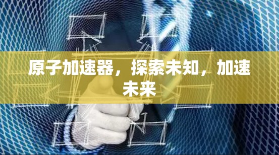 原子加速器,探索未知,加速未来 原子加速器,探索未知,加速未来