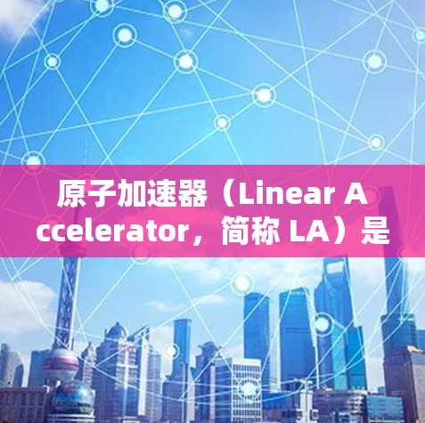 原子加速器(Linear Accelerator,简称 LA)是目前世界上最大的单体加速器之一,主要用于研究原子能、核聚变和粒子物理等领域的基本机制。官方版的原子加速器通常包括以下几个关键组成部分 原子加速器(Linear Accelerator,简称 LA)是目前世界上最大的单体加速器之一,主要用于研究原子能、核聚变和粒子物理等领域的基本机制。官方版的原子加速器通常包括以下几个关键组成部分