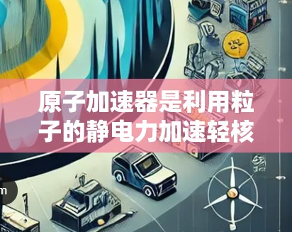 原子加速器是利用粒子的静电力加速轻核粒子,使其接近光速的装置,主要由加速器和加速盒组成。高速线路指的是在加速器运行时的高电压和高磁场环境,显著提升加速效率。以下是对原子加速器高速线路的详细分析 原子加速器是利用粒子的静电力加速轻核粒子,使其接近光速的装置,主要由加速器和加速盒组成。高速线路指的是在加速器运行时的高电压和高磁场环境,显著提升加速效率。以下是对原子加速器高速线路的详细分析