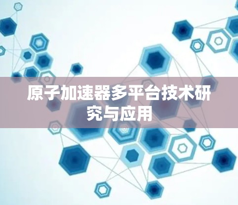 原子加速器多平台技术研究与应用 原子加速器多平台技术研究与应用