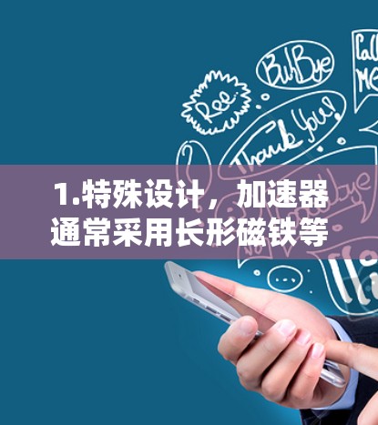 1.特殊设计,加速器通常采用长形磁铁等特殊设计,使得粒子在加速过程中过程中的延迟极小。这种设计有助于减少能量损耗和摩擦,从而提高效率 1.特殊设计,加速器通常采用长形磁铁等特殊设计,使得粒子在加速过程中过程中的延迟极小。这种设计有助于减少能量损耗和摩擦,从而提高效率
