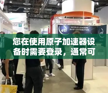 您在使用原子加速器设备时需要登录,通常可以通过以下步骤进行 您在使用原子加速器设备时需要登录,通常可以通过以下步骤进行