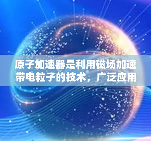 原子加速器是利用磁场加速带电粒子的技术,广泛应用于核能、核反应和粒子物理研究。安卓版的原子加速器是基于安卓操作系统(Android)实现的加速器,结合了先进的硬件设计和软件优化,旨在提升性能和安全性 原子加速器是利用磁场加速带电粒子的技术,广泛应用于核能、核反应和粒子物理研究。安卓版的原子加速器是基于安卓操作系统(Android)实现的加速器,结合了先进的硬件设计和软件优化,旨在提升性能和安全性