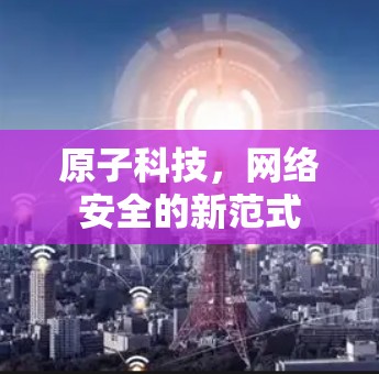 原子科技,网络安全的新范式 原子科技,网络安全的新范式