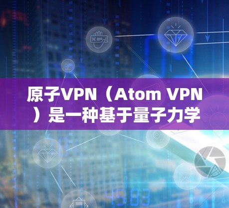 原子VPN(Atom VPN)是一种基于量子力学的VPN工具,旨在提供更安全的网络通信服务。以下是关于原子VPN的详细介绍 原子VPN(Atom VPN)是一种基于量子力学的VPN工具,旨在提供更安全的网络通信服务。以下是关于原子VPN的详细介绍