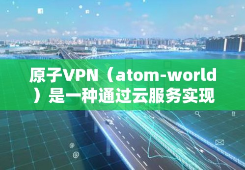 原子VPN(atom-world)是一种通过云服务实现的加密通信工具,支持多终端连接。以下是一些关于原子VPN多终端的常见配置方法 原子VPN(atom-world)是一种通过云服务实现的加密通信工具,支持多终端连接。以下是一些关于原子VPN多终端的常见配置方法