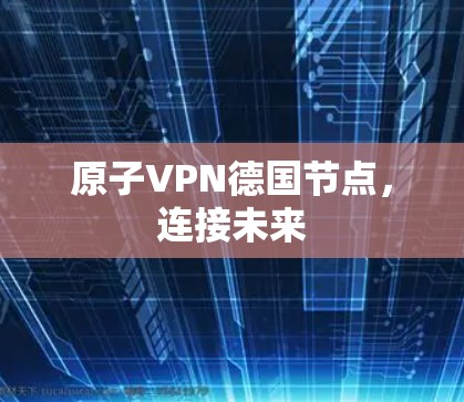 原子VPN德国节点,连接未来 原子VPN德国节点,连接未来