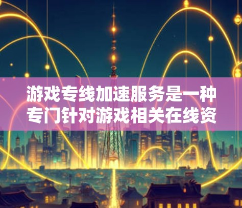 游戏专线加速服务是一种专门针对游戏相关在线资源的加速工具,旨在帮助用户更快地访问游戏中所需的资源。以下是对该服务的详细分析 游戏专线加速服务是一种专门针对游戏相关在线资源的加速工具,旨在帮助用户更快地访问游戏中所需的资源。以下是对该服务的详细分析