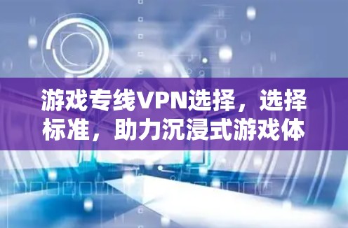 游戏专线VPN选择,选择标准,助力沉浸式游戏体验 游戏专线VPN选择,选择标准,助力沉浸式游戏体验