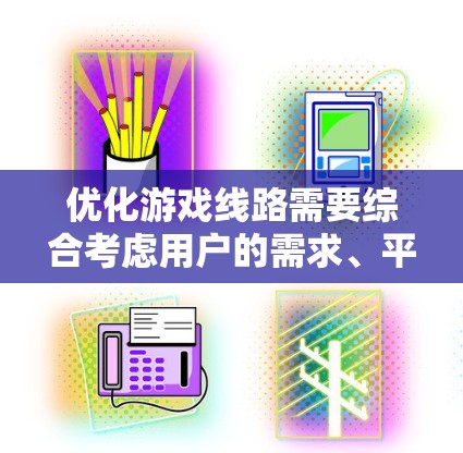 优化游戏线路需要综合考虑用户的需求、平台的多样性以及游戏的正面性。以下是对六条线路的优化建议,旨在提高用户体验 优化游戏线路需要综合考虑用户的需求、平台的多样性以及游戏的正面性。以下是对六条线路的优化建议,旨在提高用户体验