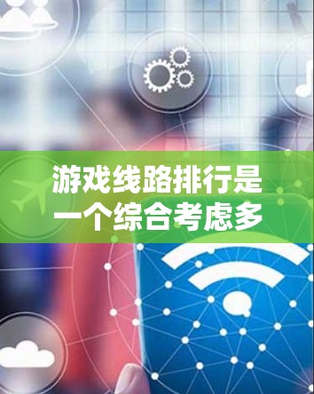游戏线路排行是一个综合考虑多个因素的决策过程,帮助玩家找到适合自己的游戏平台和游戏类型。以下是详细的步骤指南 游戏线路排行是一个综合考虑多个因素的决策过程,帮助玩家找到适合自己的游戏平台和游戏类型。以下是详细的步骤指南
