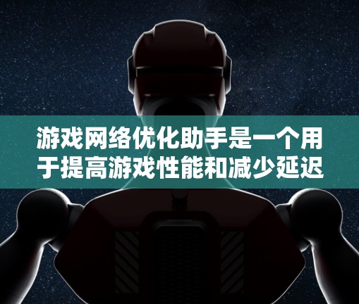 游戏网络优化助手是一个用于提高游戏性能和减少延迟的工具,主要通过优化网络连接和资源分配来实现。以下是对网络优化助手的详细总结 游戏网络优化助手是一个用于提高游戏性能和减少延迟的工具,主要通过优化网络连接和资源分配来实现。以下是对网络优化助手的详细总结