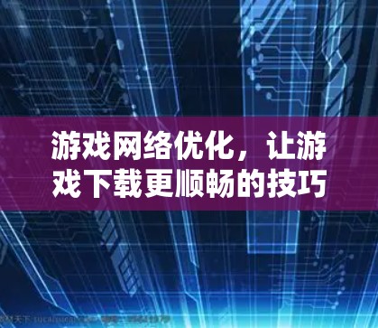 游戏网络优化,让游戏下载更顺畅的技巧 游戏网络优化,让游戏下载更顺畅的技巧