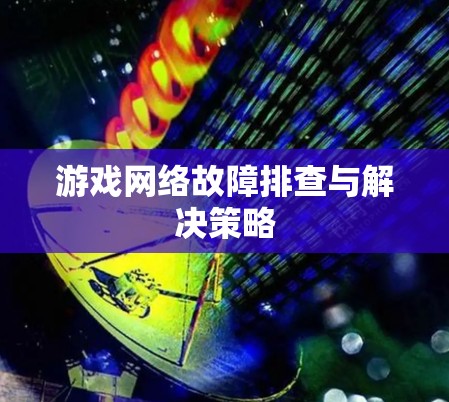 游戏网络故障排查与解决策略 游戏网络故障排查与解决策略