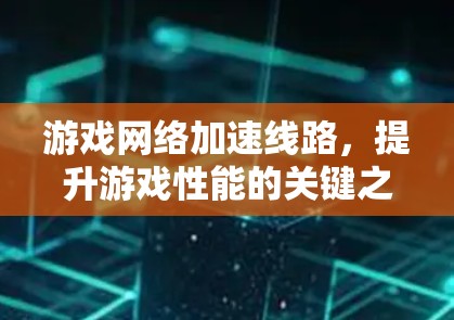 游戏网络加速线路,提升游戏性能的关键之路 游戏网络加速线路,提升游戏性能的关键之路