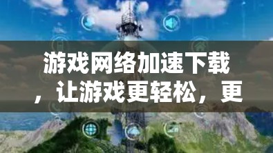游戏网络加速下载,让游戏更轻松,更快上手 游戏网络加速下载,让游戏更轻松,更快上手