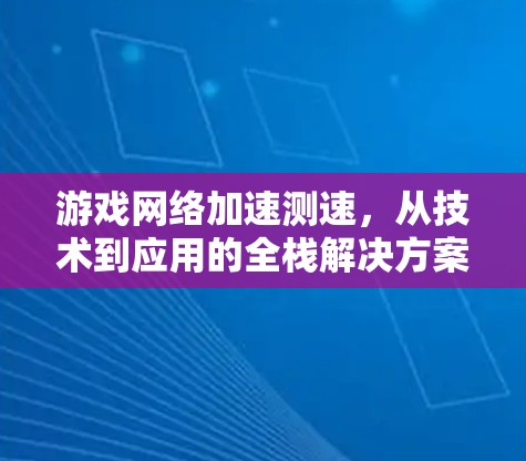 游戏网络加速测速，从技术到应用的全栈解决方案