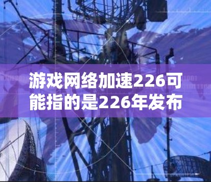 游戏网络加速226可能指的是226年发布的与网络加速相关的应用或工具。以下是一些可能的解释和信息