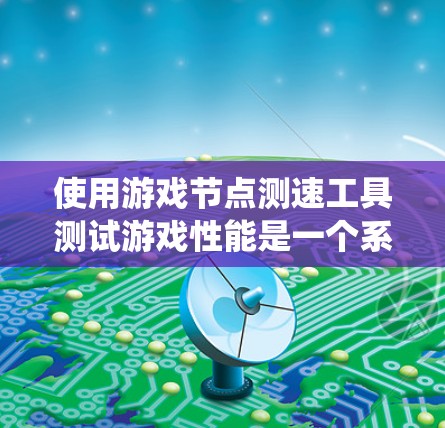 使用游戏节点测速工具测试游戏性能是一个系统化的过程,以下是逐步指南 使用游戏节点测速工具测试游戏性能是一个系统化的过程,以下是逐步指南