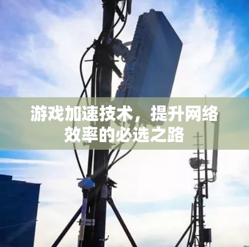游戏加速技术,提升网络效率的必选之路 游戏加速技术,提升网络效率的必选之路