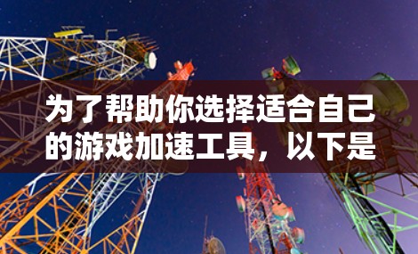 为了帮助你选择适合自己的游戏加速工具，以下是一个结构化的推荐和使用指南