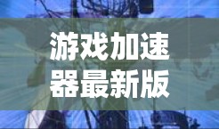 游戏加速器最新版下载,让游戏加速到新高度! 游戏加速器最新版下载,让游戏加速到新高度!