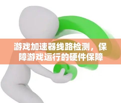 游戏加速器线路检测,保障游戏运行的硬件保障 游戏加速器线路检测,保障游戏运行的硬件保障